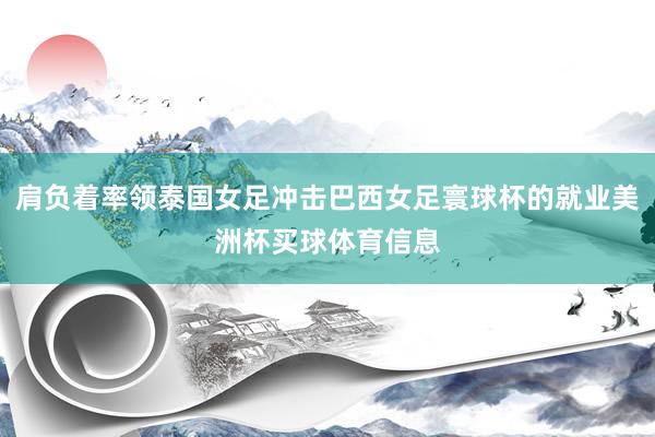 肩负着率领泰国女足冲击巴西女足寰球杯的就业美洲杯买球体育信息