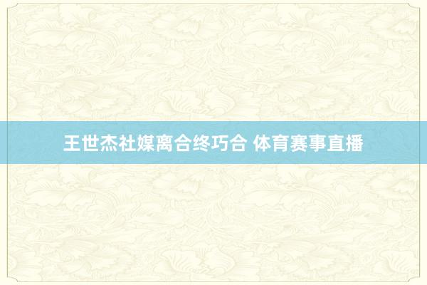 王世杰社媒离合终巧合 体育赛事直播