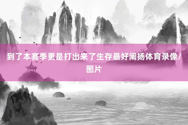 到了本赛季更是打出来了生存最好阐扬体育录像/图片