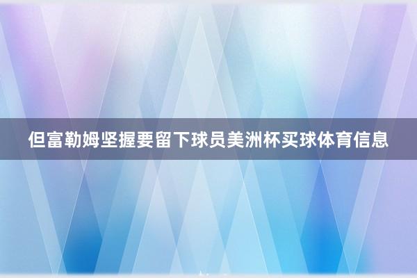 但富勒姆坚握要留下球员美洲杯买球体育信息