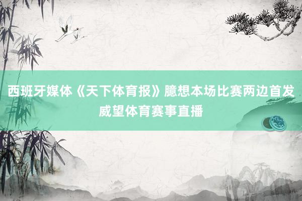 西班牙媒体《天下体育报》臆想本场比赛两边首发威望体育赛事直播
