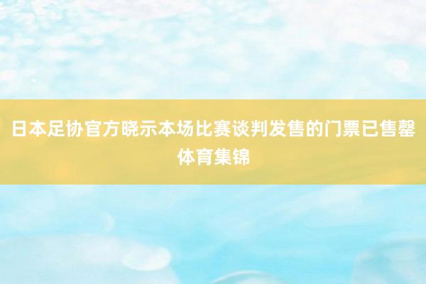 日本足协官方晓示本场比赛谈判发售的门票已售罄体育集锦