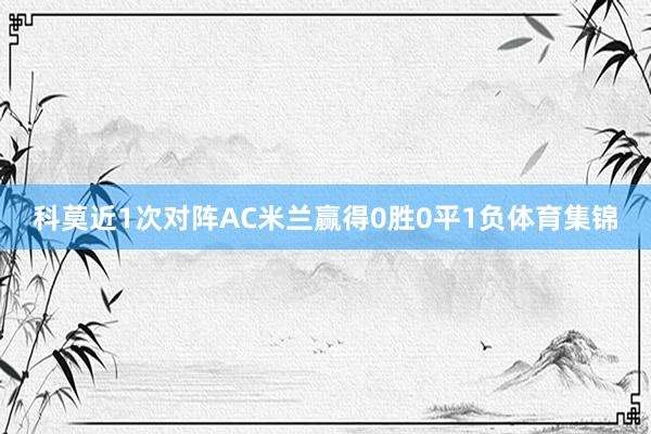 科莫近1次对阵AC米兰赢得0胜0平1负体育集锦