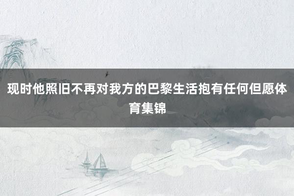 现时他照旧不再对我方的巴黎生活抱有任何但愿体育集锦