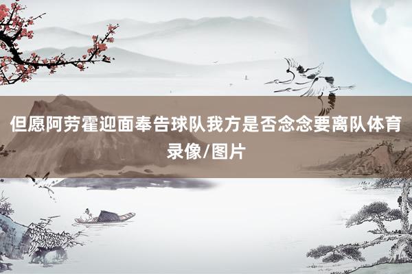 但愿阿劳霍迎面奉告球队我方是否念念要离队体育录像/图片