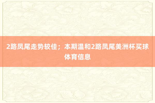 2路凤尾走势较佳；本期温和2路凤尾美洲杯买球体育信息