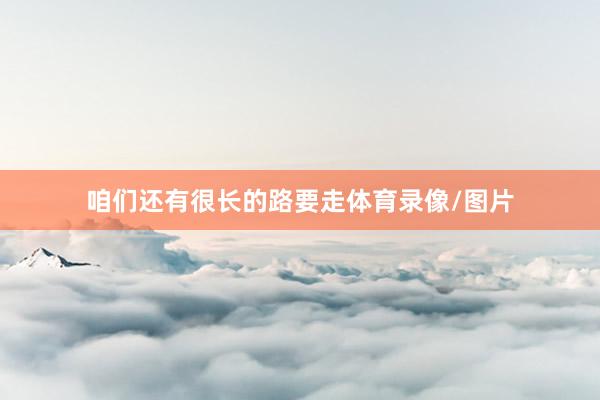 咱们还有很长的路要走体育录像/图片