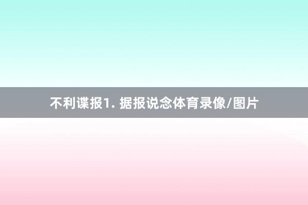 不利谍报　　1. 据报说念体育录像/图片