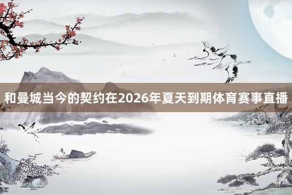 和曼城当今的契约在2026年夏天到期体育赛事直播