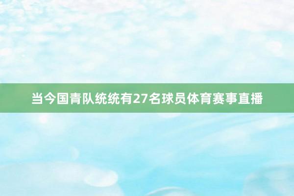 当今国青队统统有27名球员体育赛事直播