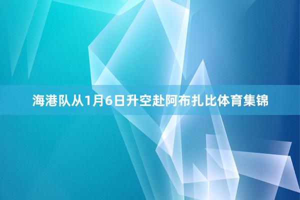海港队从1月6日升空赴阿布扎比体育集锦