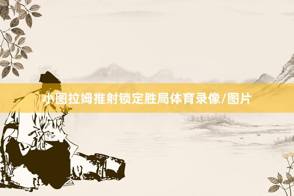 小图拉姆推射锁定胜局体育录像/图片
