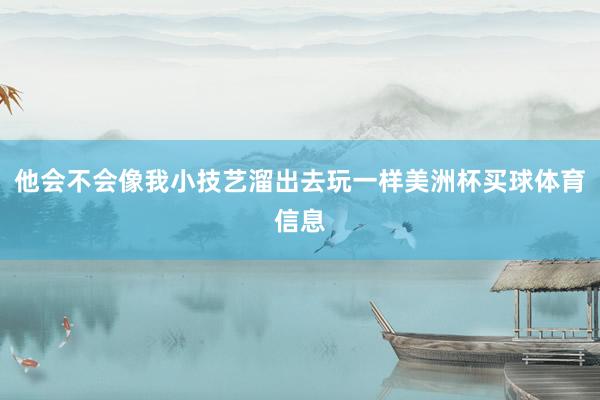 他会不会像我小技艺溜出去玩一样美洲杯买球体育信息