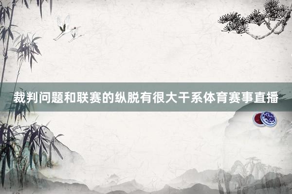裁判问题和联赛的纵脱有很大干系体育赛事直播
