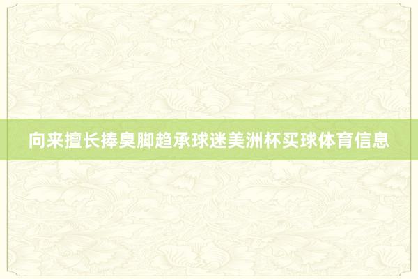 向来擅长捧臭脚趋承球迷美洲杯买球体育信息