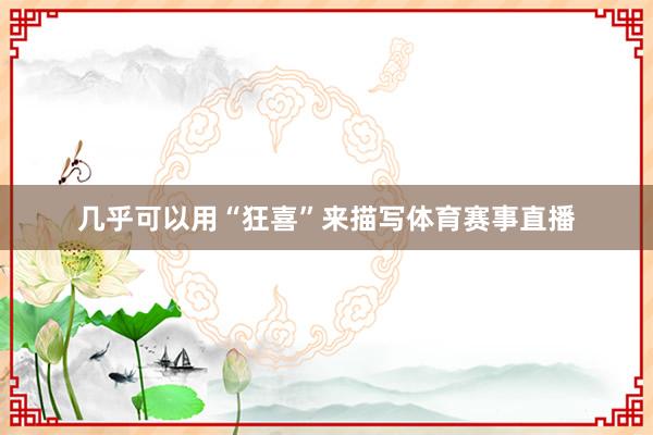 几乎可以用“狂喜”来描写体育赛事直播