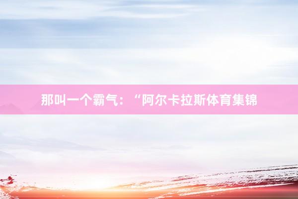 那叫一个霸气：“阿尔卡拉斯体育集锦