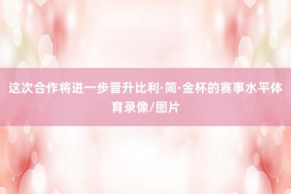 这次合作将进一步晋升比利·简·金杯的赛事水平体育录像/图片