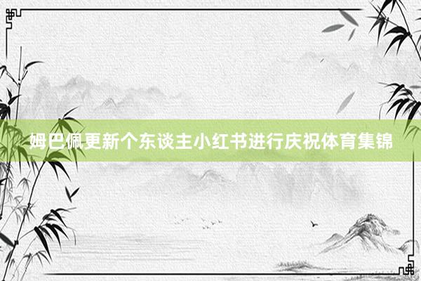 姆巴佩更新个东谈主小红书进行庆祝体育集锦