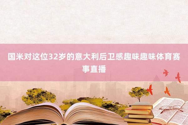国米对这位32岁的意大利后卫感趣味趣味体育赛事直播