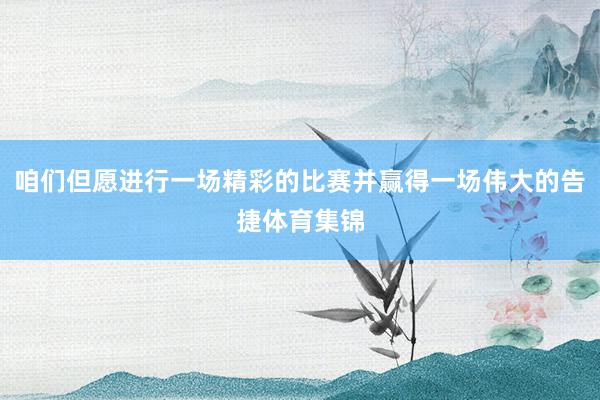 咱们但愿进行一场精彩的比赛并赢得一场伟大的告捷体育集锦
