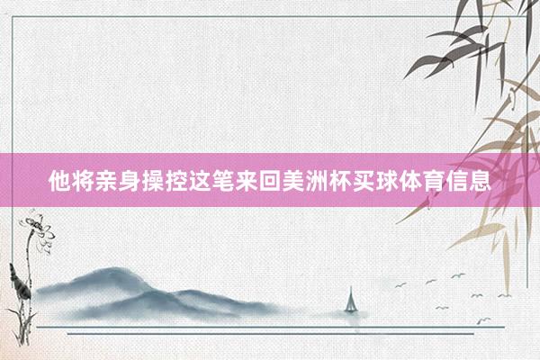 他将亲身操控这笔来回美洲杯买球体育信息