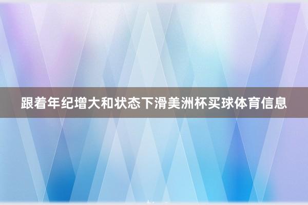 跟着年纪增大和状态下滑美洲杯买球体育信息