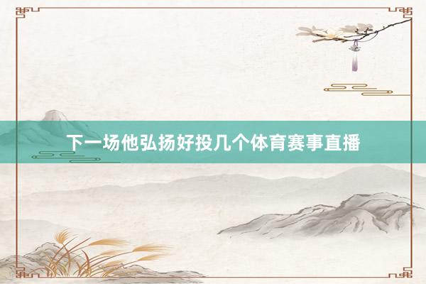 下一场他弘扬好投几个体育赛事直播