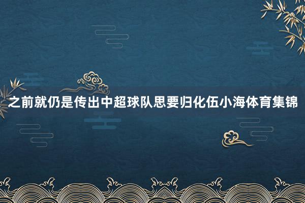 之前就仍是传出中超球队思要归化伍小海体育集锦