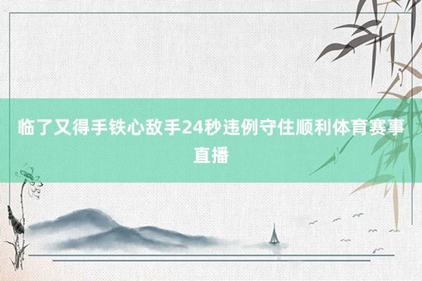 临了又得手铁心敌手24秒违例守住顺利体育赛事直播