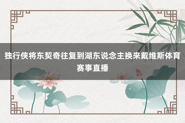 独行侠将东契奇往复到湖东说念主换来戴维斯体育赛事直播