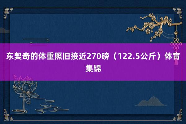 东契奇的体重照旧接近270磅（122.5公斤）体育集锦
