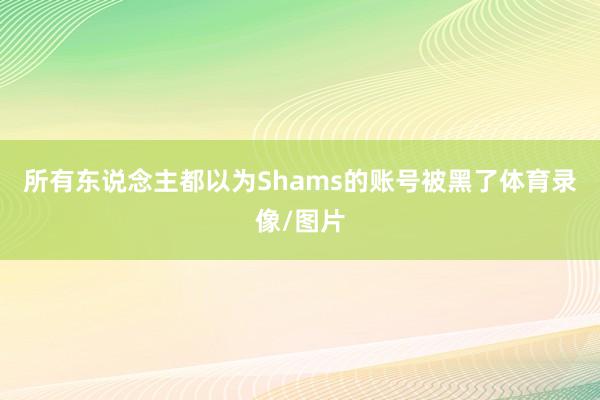 所有东说念主都以为Shams的账号被黑了体育录像/图片