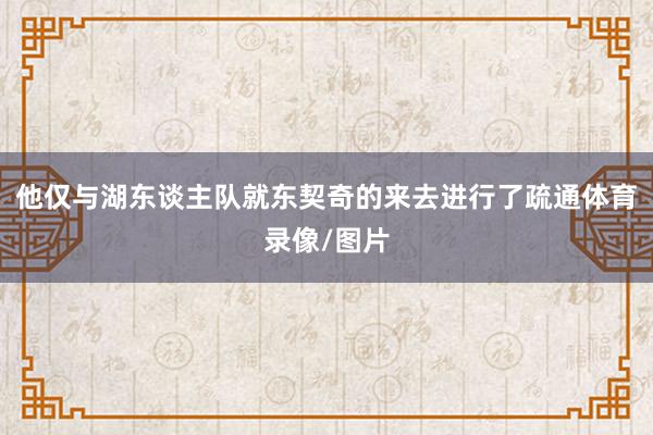 他仅与湖东谈主队就东契奇的来去进行了疏通体育录像/图片