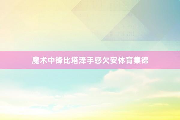 魔术中锋比塔泽手感欠安体育集锦