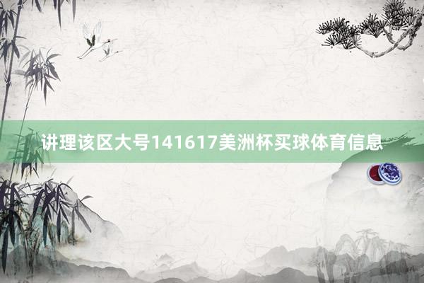 讲理该区大号141617美洲杯买球体育信息