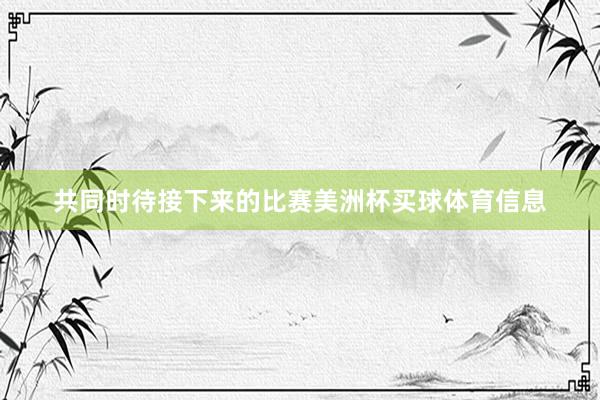 共同时待接下来的比赛美洲杯买球体育信息