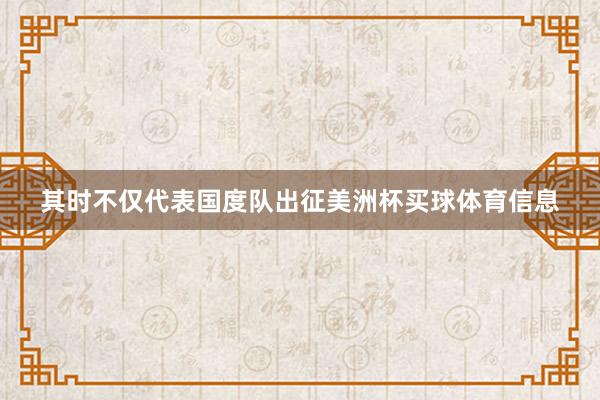 其时不仅代表国度队出征美洲杯买球体育信息