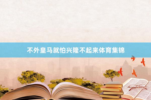 不外皇马就怕兴隆不起来体育集锦