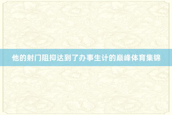 他的射门阻抑达到了办事生计的巅峰体育集锦