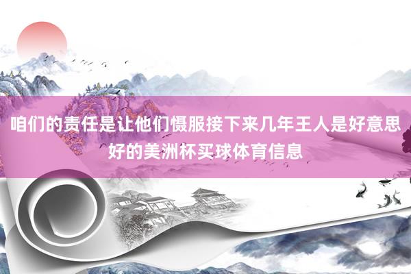 咱们的责任是让他们慑服接下来几年王人是好意思好的美洲杯买球体