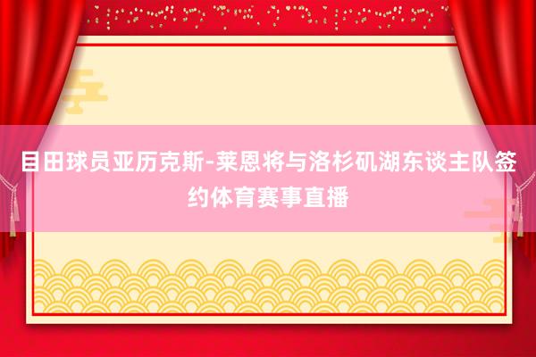 目田球员亚历克斯-莱恩将与洛杉矶湖东谈主队签约体育赛事直播