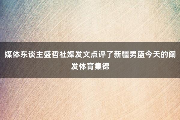 媒体东谈主盛哲社媒发文点评了新疆男篮今天的阐发体育集锦