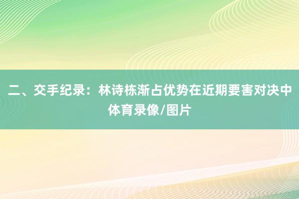 二、交手纪录：林诗栋渐占优势在近期要害对决中体育录像/图片