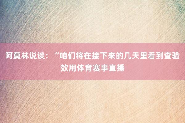 阿莫林说谈：“咱们将在接下来的几天里看到查验效用体育赛事直播