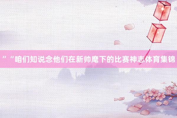 ”“咱们知说念他们在新帅麾下的比赛神志体育集锦