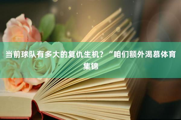 当前球队有多大的复仇生机？“咱们额外渴慕体育集锦