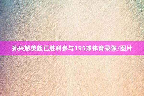 孙兴慜英超已胜利参与195球体育录像/图片