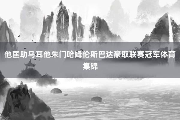 他匡助马耳他朱门哈姆伦斯巴达豪取联赛冠军体育集锦