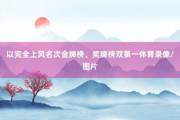 以完全上风名次金牌榜、奖牌榜双第一体育录像/图片